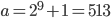  a = 2^9 + 1 = 513 